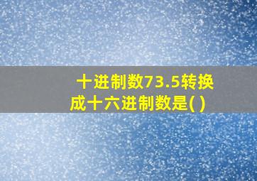 十进制数73.5转换成十六进制数是( )